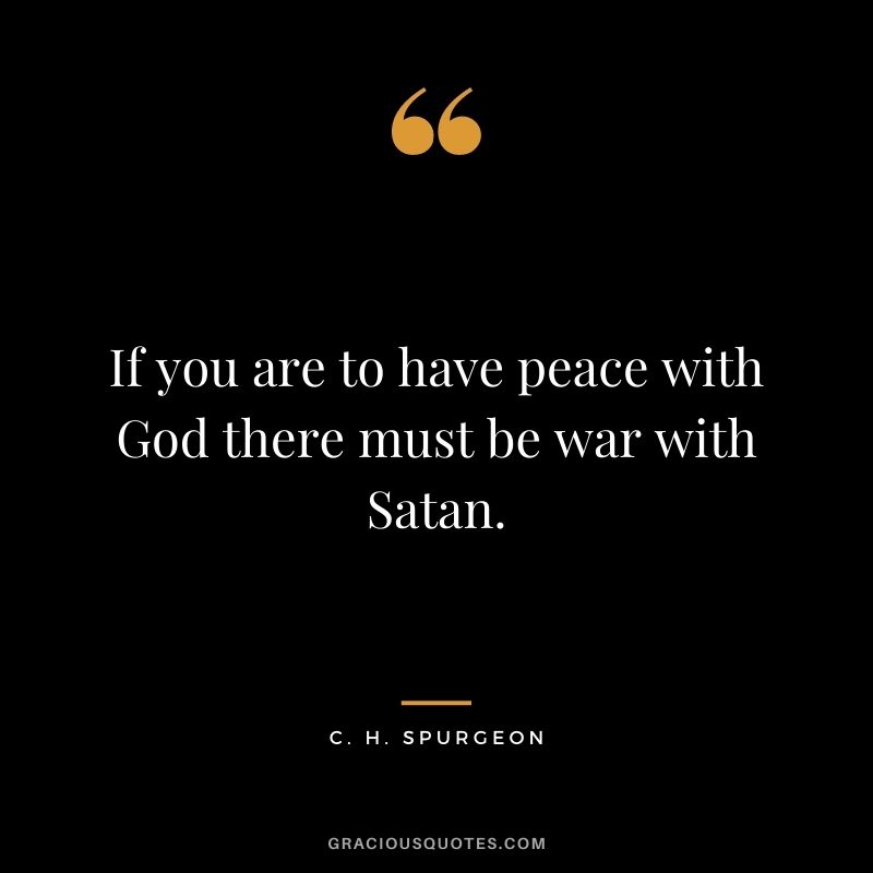 If you are to have peace with God there must be war with Satan. - C. H. Spurgeon