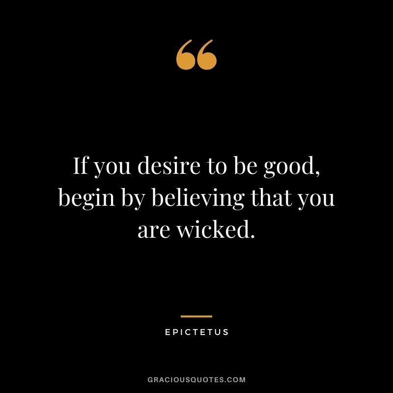 If you desire to be good, begin by believing that you are wicked.