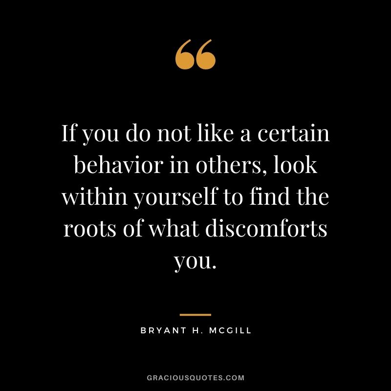 If you do not like a certain behavior in others, look within yourself to find the roots of what discomforts you.
