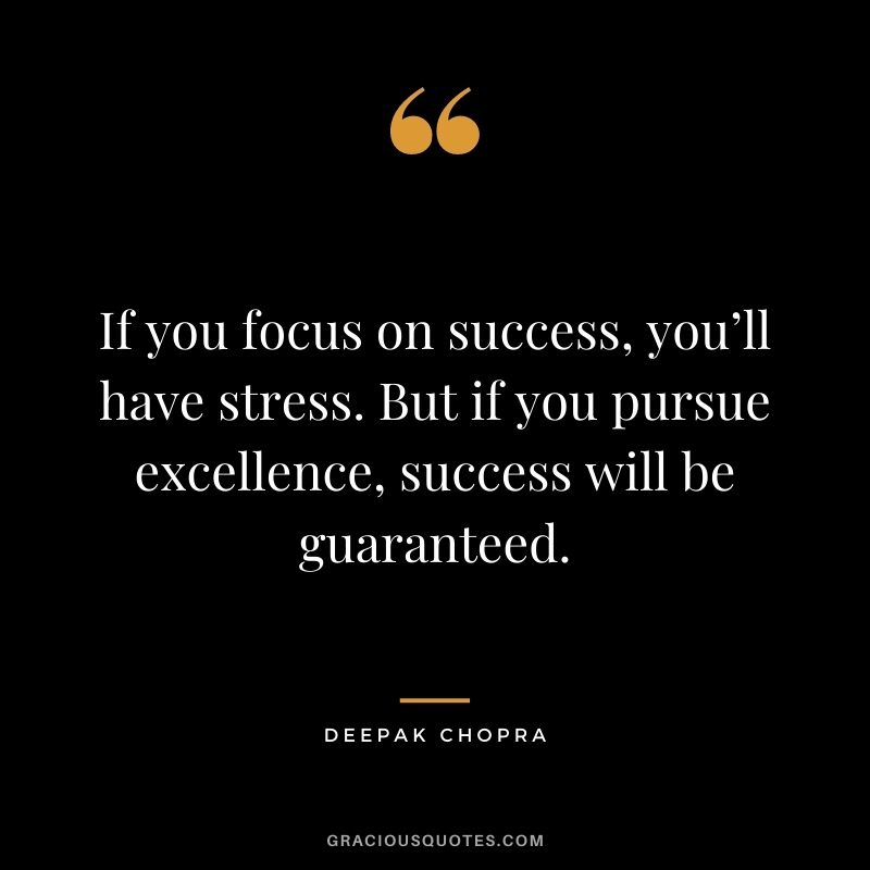 If you focus on success, you’ll have stress. But if you pursue excellence, success will be guaranteed.