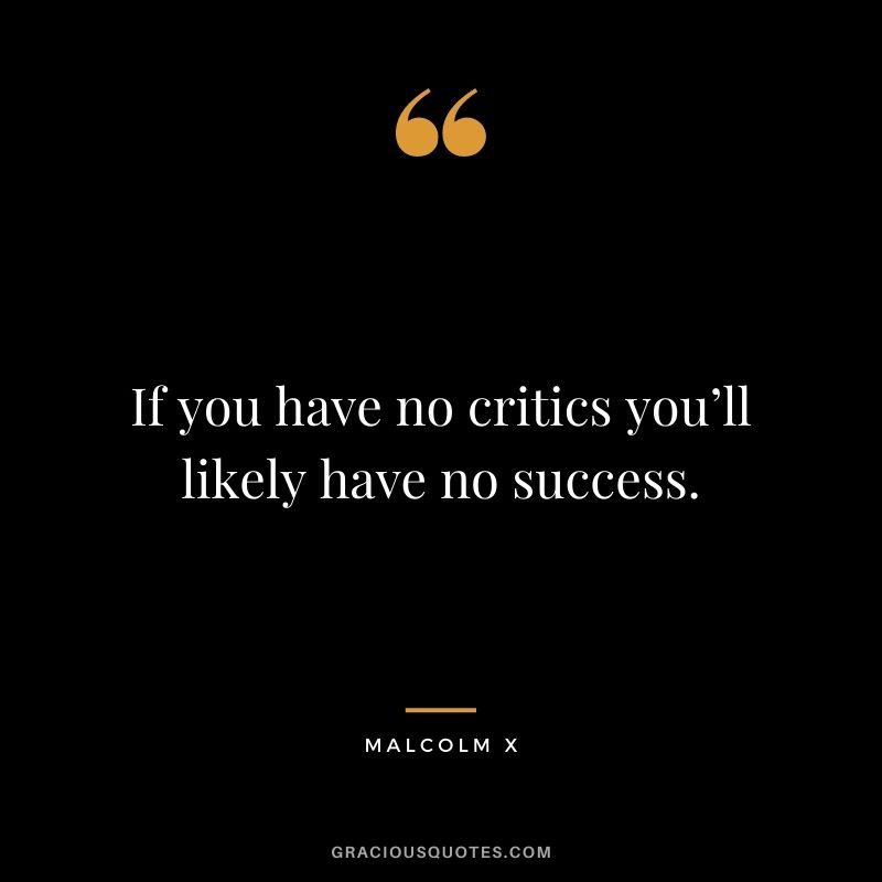 If you have no critics you’ll likely have no success.