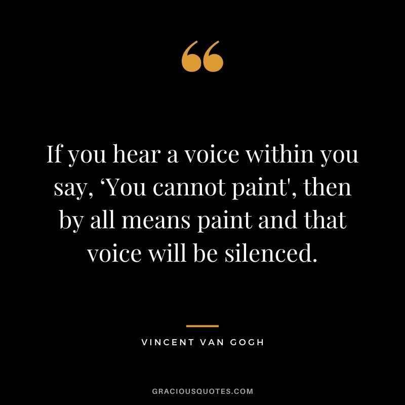 If you hear a voice within you say, ‘You cannot paint', then by all means paint and that voice will be silenced. - Vincent Van Gogh