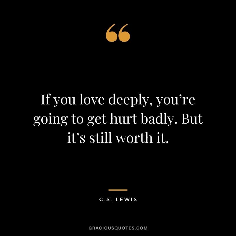 If you love deeply, you’re going to get hurt badly. But it’s still worth it.