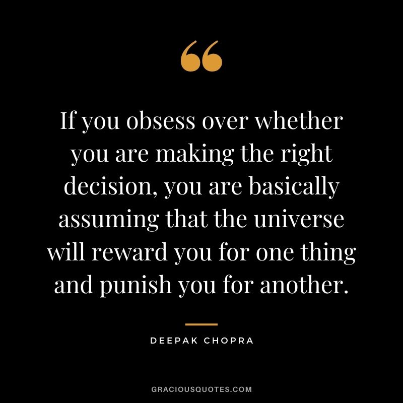 If you obsess over whether you are making the right decision, you are basically assuming that the universe will reward you for one thing and punish you for another.