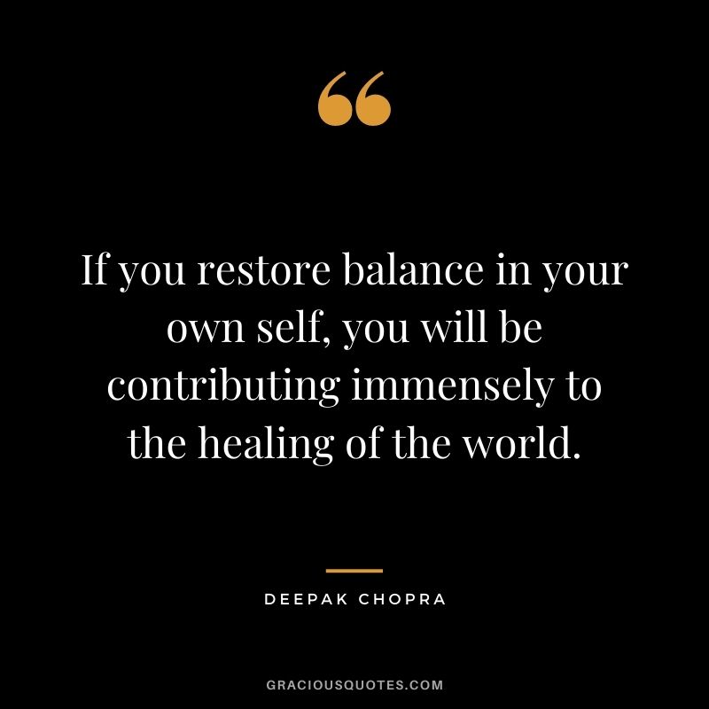 If you restore balance in your own self, you will be contributing immensely to the healing of the world.