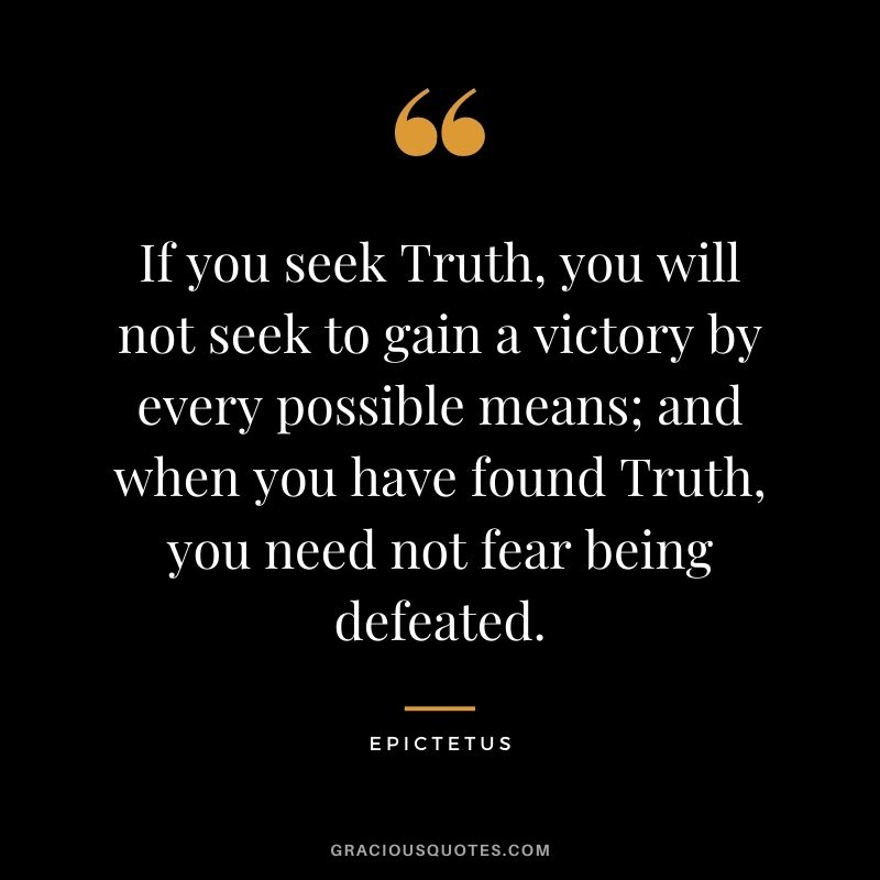 If you seek Truth, you will not seek to gain a victory by every possible means; and when you have found Truth, you need not fear being defeated.