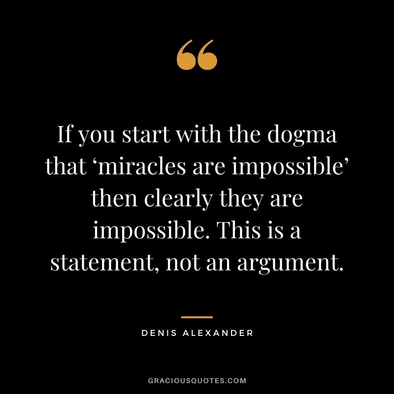 If you start with the dogma that ‘miracles are impossible’ then clearly they are impossible. This is a statement, not an argument. - Denis Alexander