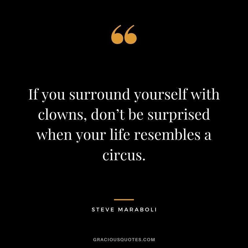 If you surround yourself with clowns, don’t be surprised when your life resembles a circus.