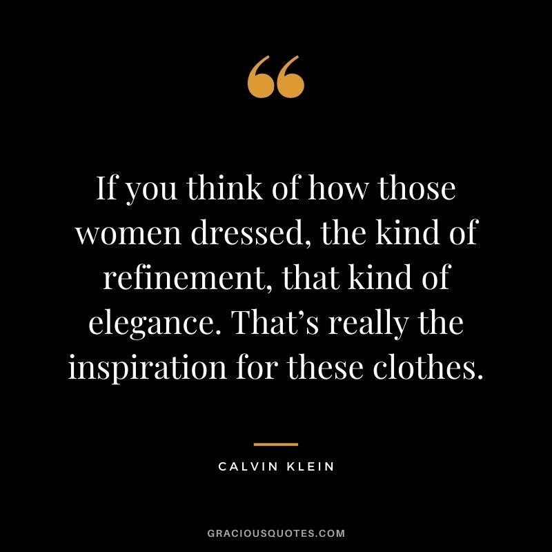 If you think of how those women dressed, the kind of refinement, that kind of elegance. That’s really the inspiration for these clothes.