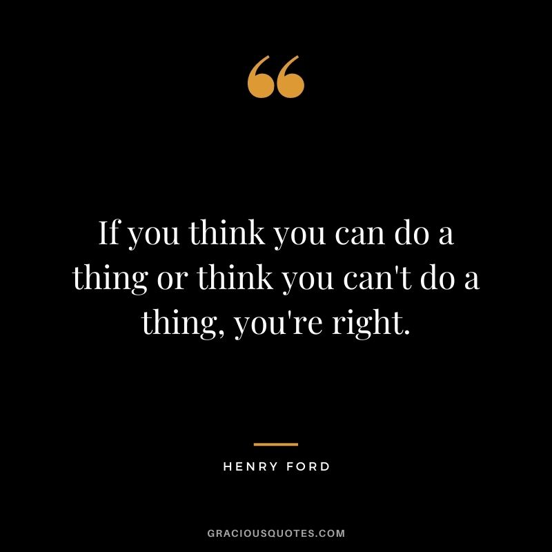 If you think you can do a thing or think you can't do a thing, you're right. 
