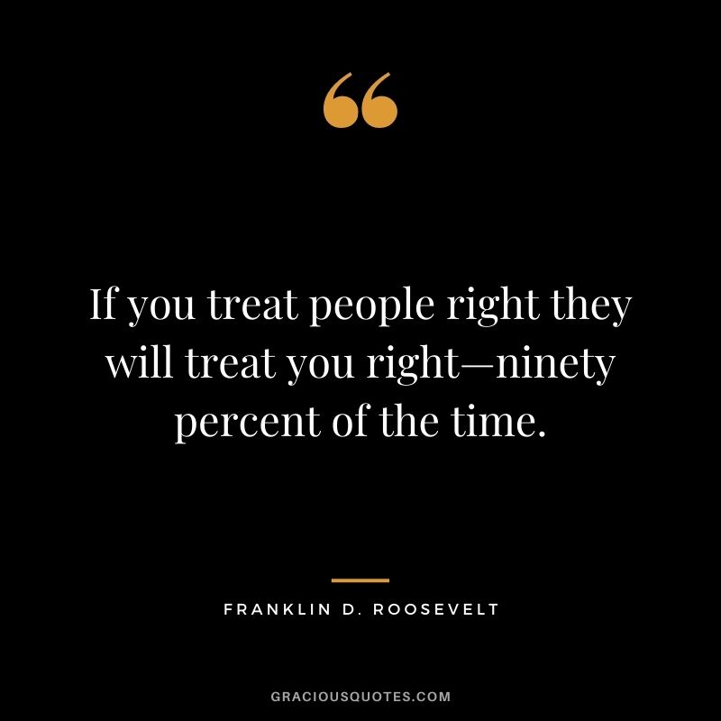 If you treat people right they will treat you right—ninety percent of the time.
