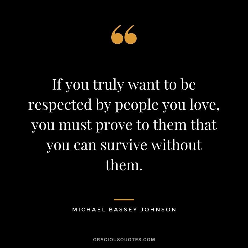 If you truly want to be respected by people you love, you must prove to them that you can survive without them. - Michael Bassey Johnson