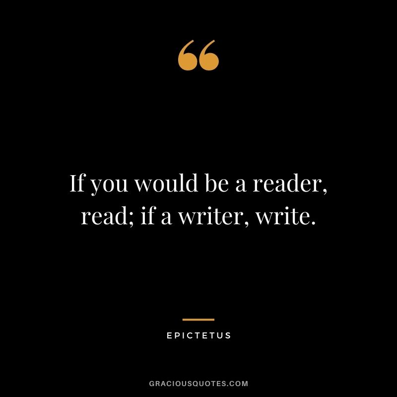 If you would be a reader, read; if a writer, write.