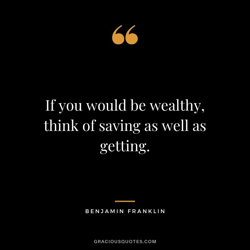 If you would be wealthy, think of saving as well as getting. - Benjamin Franklin