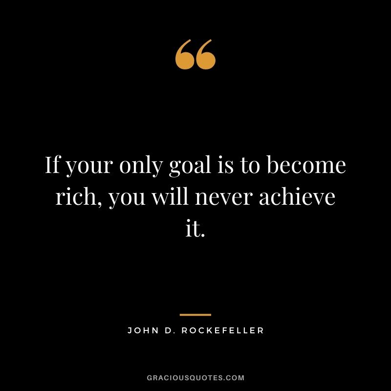 If your only goal is to become rich, you will never achieve it.