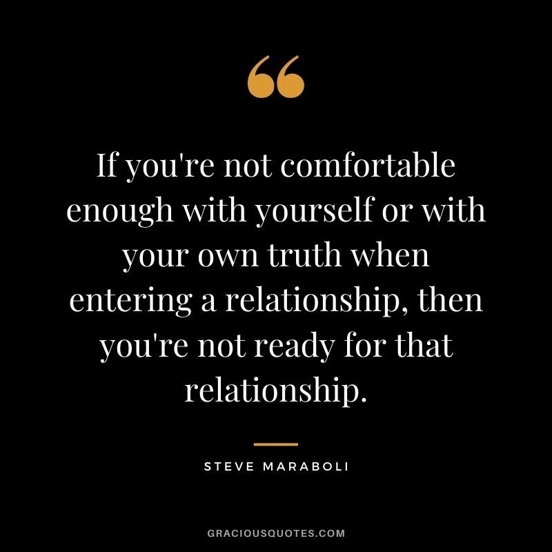 If you're not comfortable enough with yourself or with your own truth when entering a relationship, then you're not ready for that relationship.