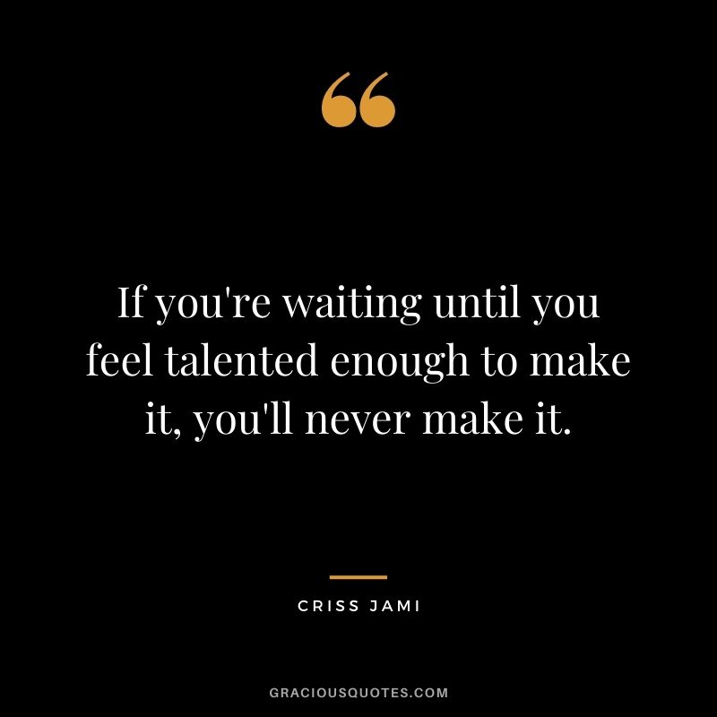 If you're waiting until you feel talented enough to make it, you'll never make it. - Criss Jami