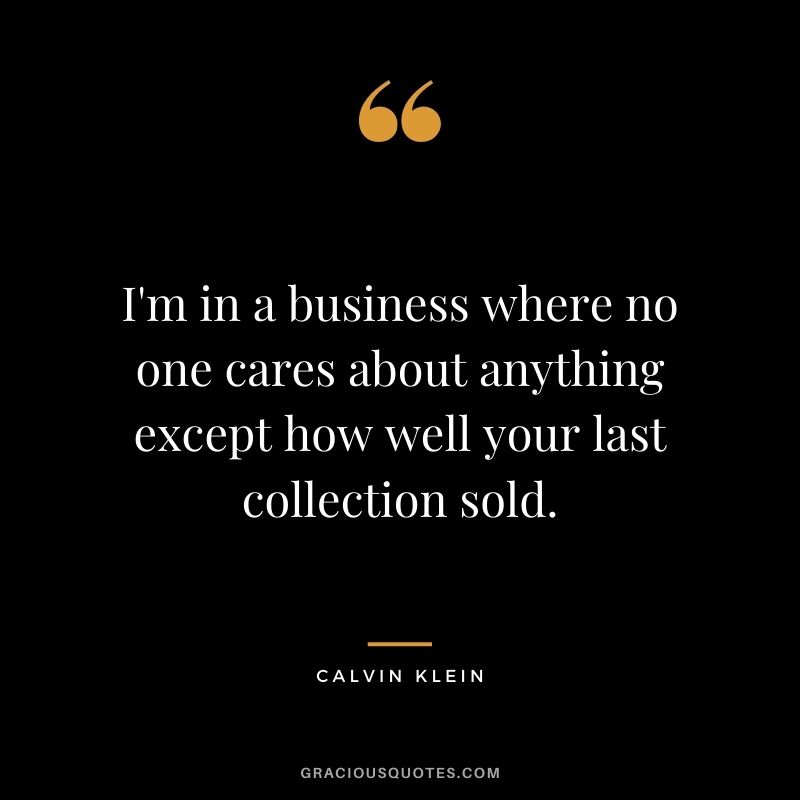 I'm in a business where no one cares about anything except how well your last collection sold.