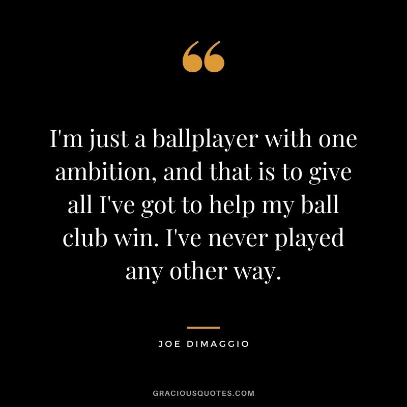 I'm just a ballplayer with one ambition, and that is to give all I've got to help my ball club win. I've never played any other way.