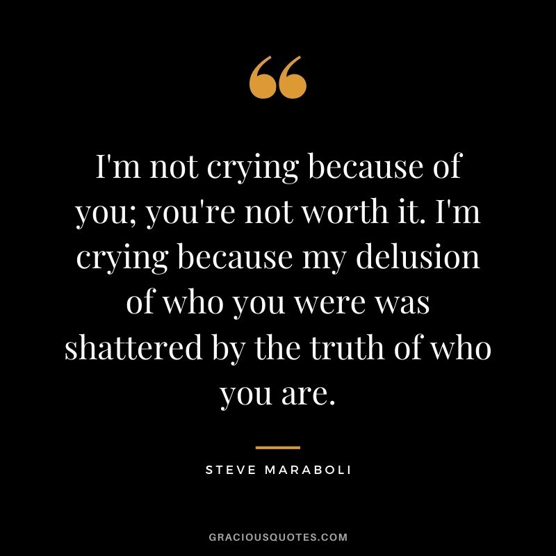 I'm not crying because of you; you're not worth it. I'm crying because my delusion of who you were was shattered by the truth of who you are.