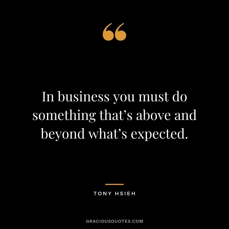 In business you must do something that’s above and beyond what’s expected.
