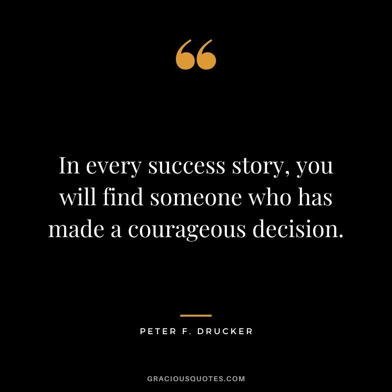 In every success story, you will find someone who has made a courageous decision. - Peter F. Drucker