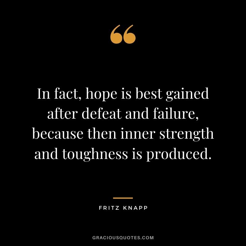 In fact, hope is best gained after defeat and failure, because then inner strength and toughness is produced. - Fritz Knapp