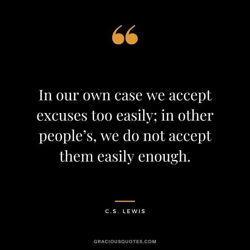 In our own case we accept excuses too easily; in other people’s, we do not accept them easily enough.