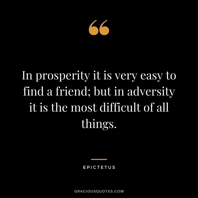 In prosperity it is very easy to find a friend; but in adversity it is the most difficult of all things.
