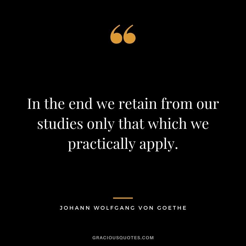 In the end we retain from our studies only that which we practically apply. - Johann Wolfgang Von Goethe