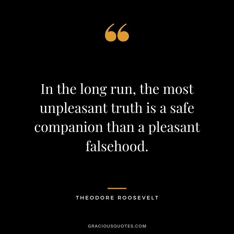 In the long run, the most unpleasant truth is a safe companion than a pleasant falsehood. - Theodore Roosevelt