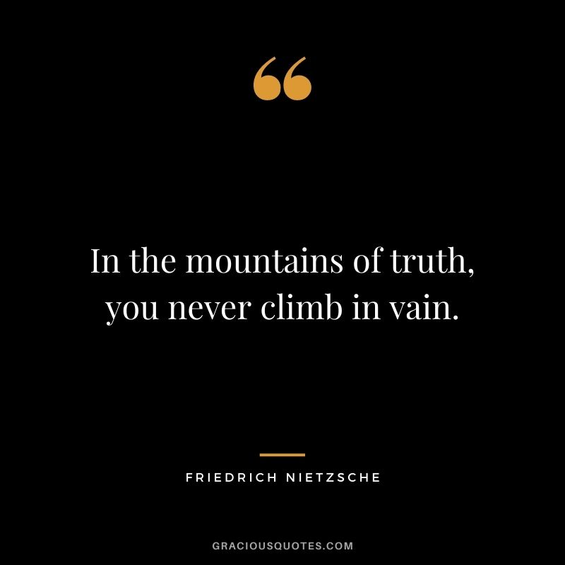 In the mountains of truth, you never climb in vain. - Friedrich Nietzsche