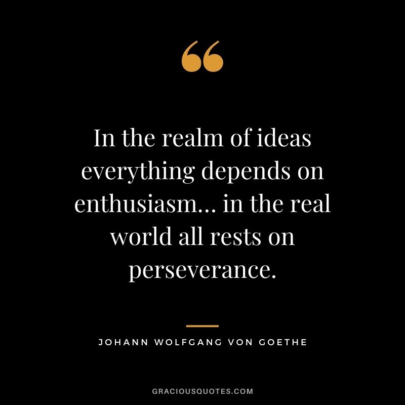In the realm of ideas everything depends on enthusiasm… in the real world all rests on perseverance.