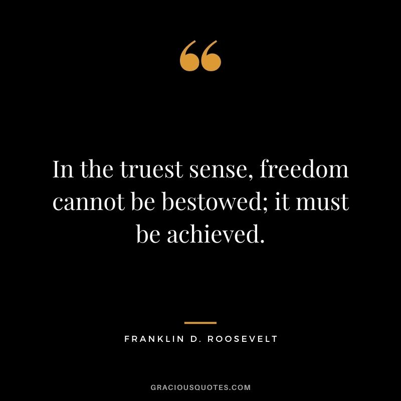 In the truest sense, freedom cannot be bestowed; it must be achieved. - Franklin D. Roosevelt