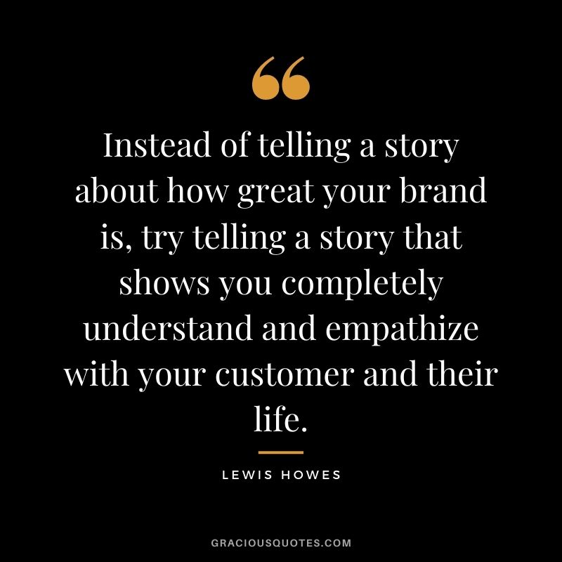 Instead of telling a story about how great your brand is, try telling a story that shows you completely understand and empathize with your customer and their life.