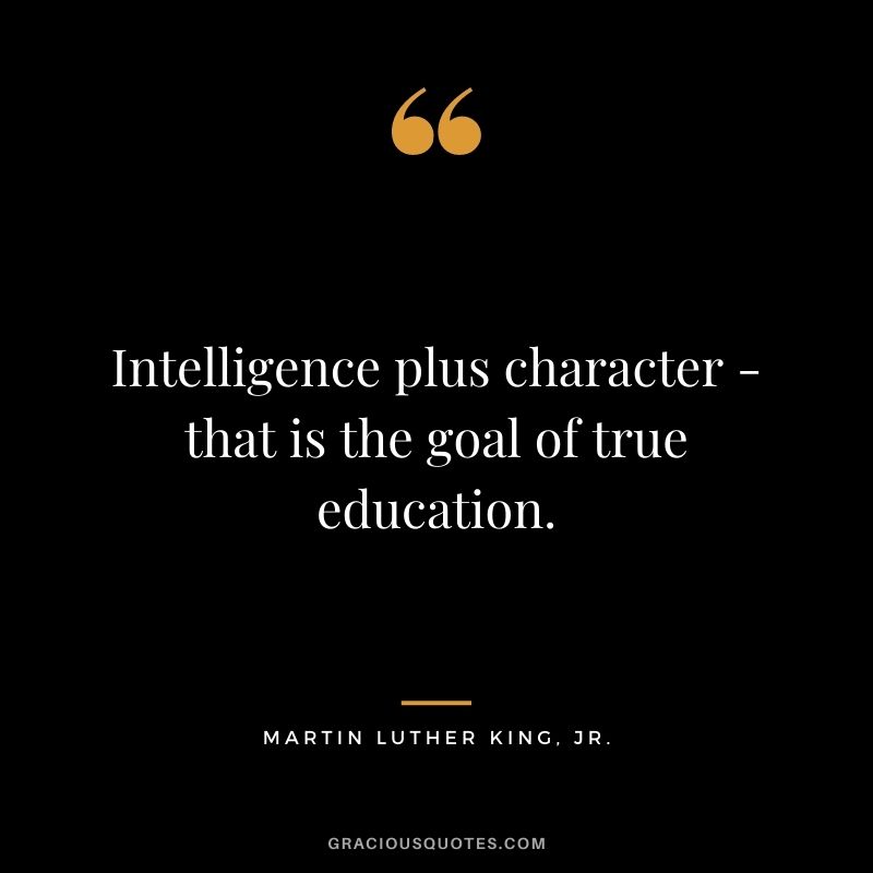 Intelligence plus character - that is the goal of true education. - Martin Luther King, Jr.