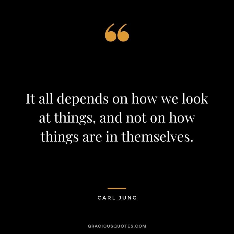 It all depends on how we look at things, and not on how things are in themselves.