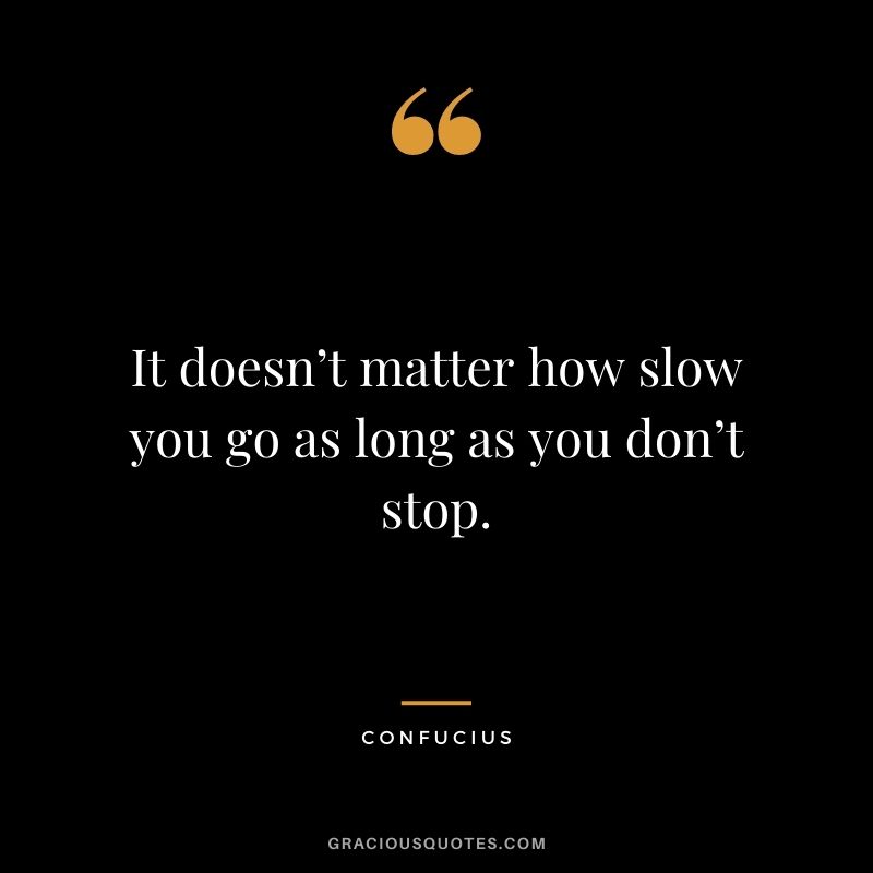 It doesn’t matter how slow you go as long as you don’t stop. - Confucius