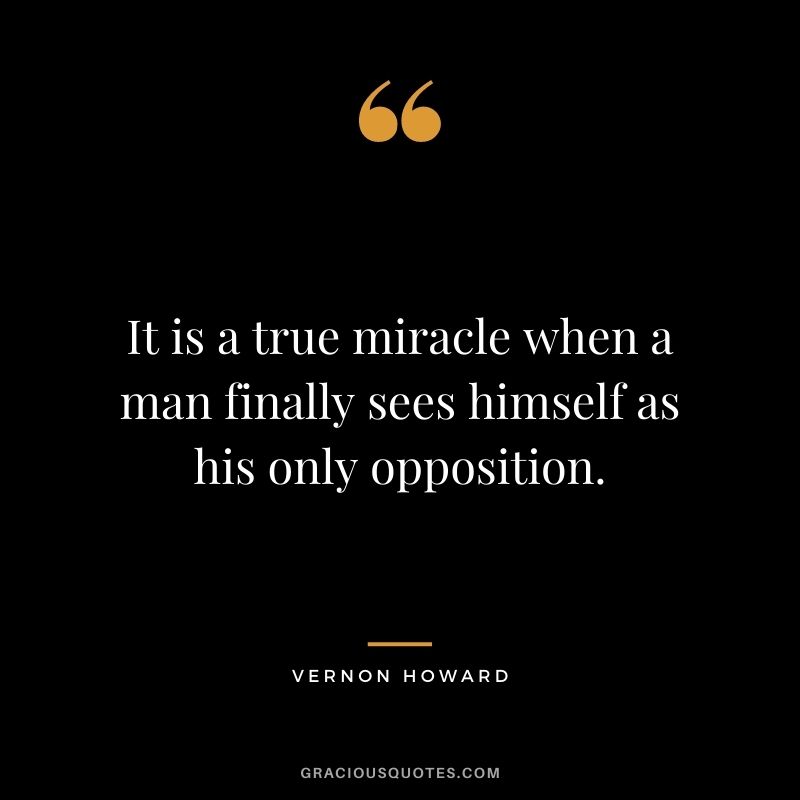 It is a true miracle when a man finally sees himself as his only opposition. - Vernon Howard