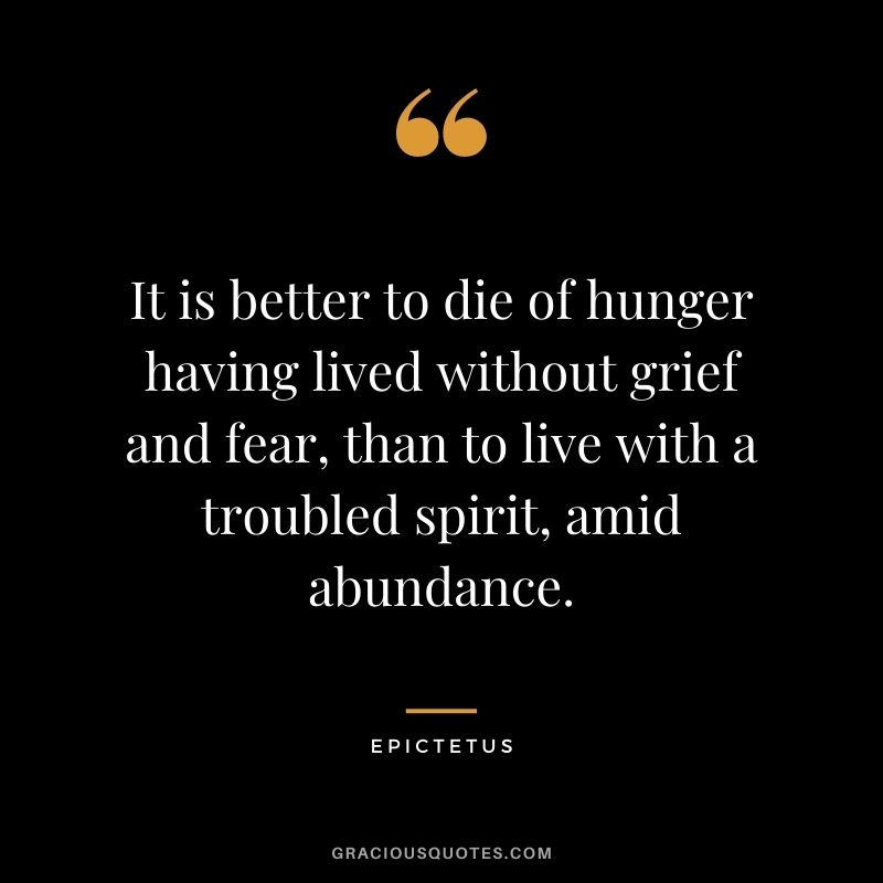 It is better to die of hunger having lived without grief and fear, than to live with a troubled spirit, amid abundance.