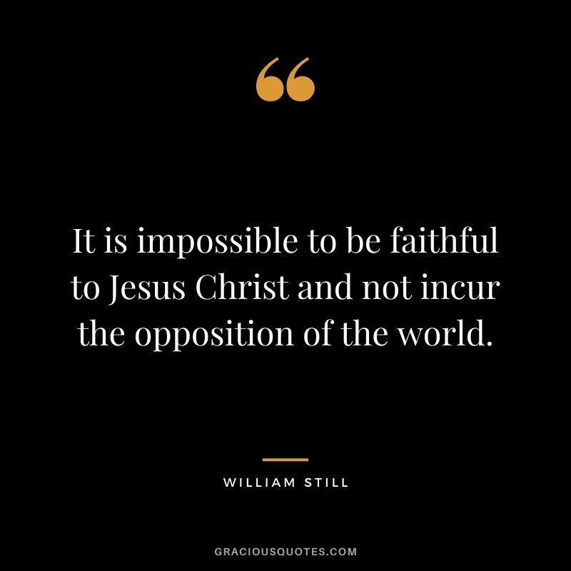 It is impossible to be faithful to Jesus Christ and not incur the opposition of the world. - William Still