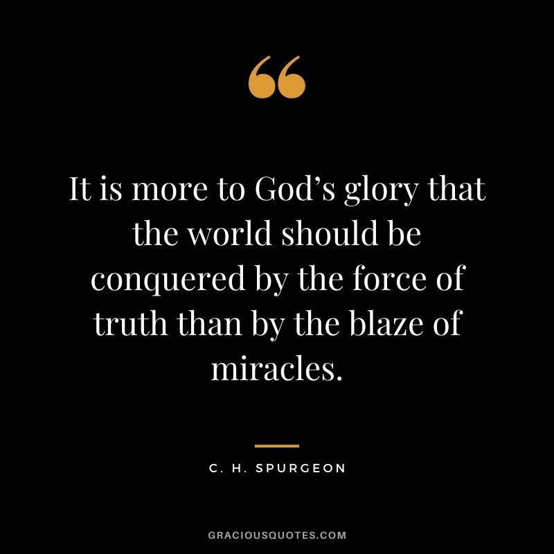 It is more to God’s glory that the world should be conquered by the force of truth than by the blaze of miracles. - C. H. Spurgeon