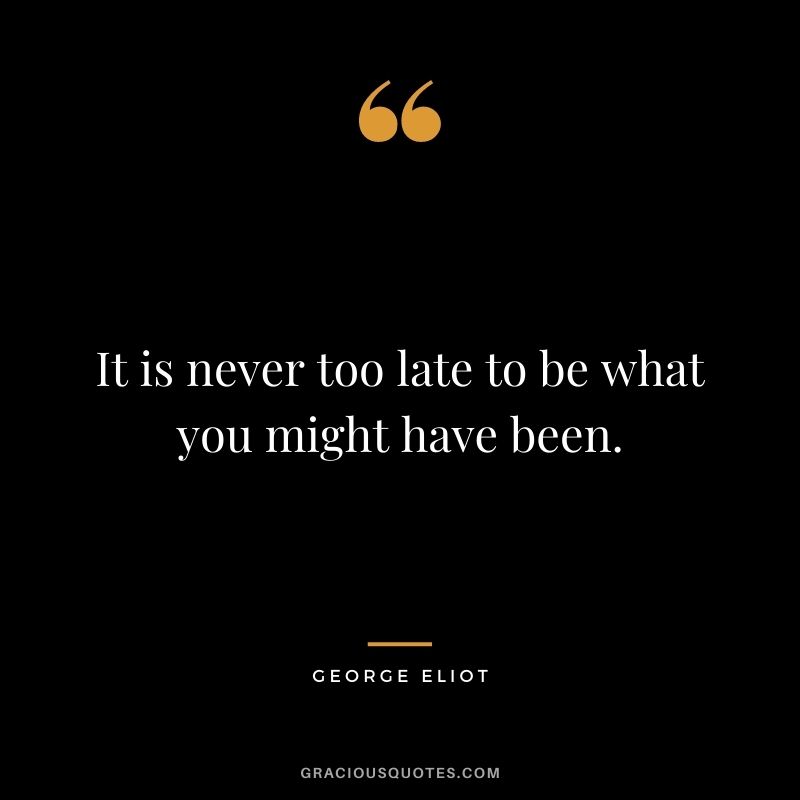 It is never too late to be what you might have been. - George Eliot
