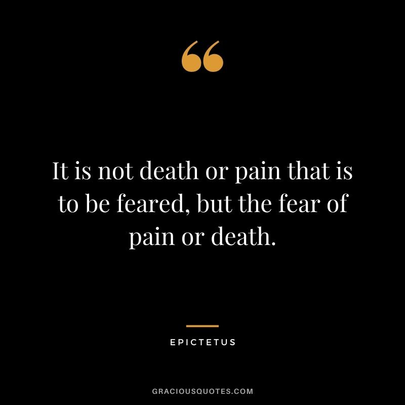 It is not death or pain that is to be feared, but the fear of pain or death.