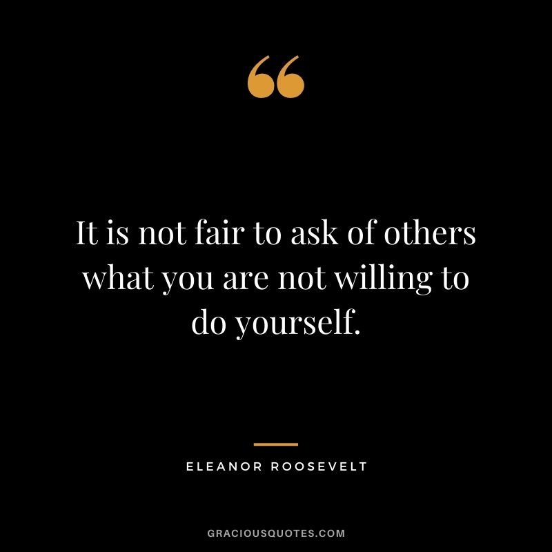 It is not fair to ask of others what you are not willing to do yourself.