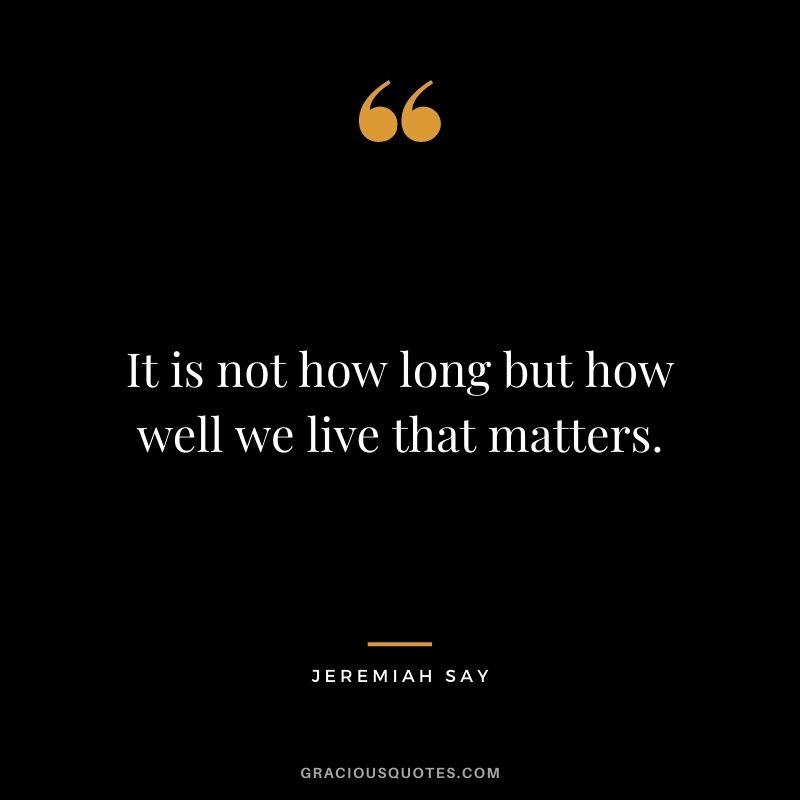 It is not how long but how well we live that matters. - Jeremiah Say