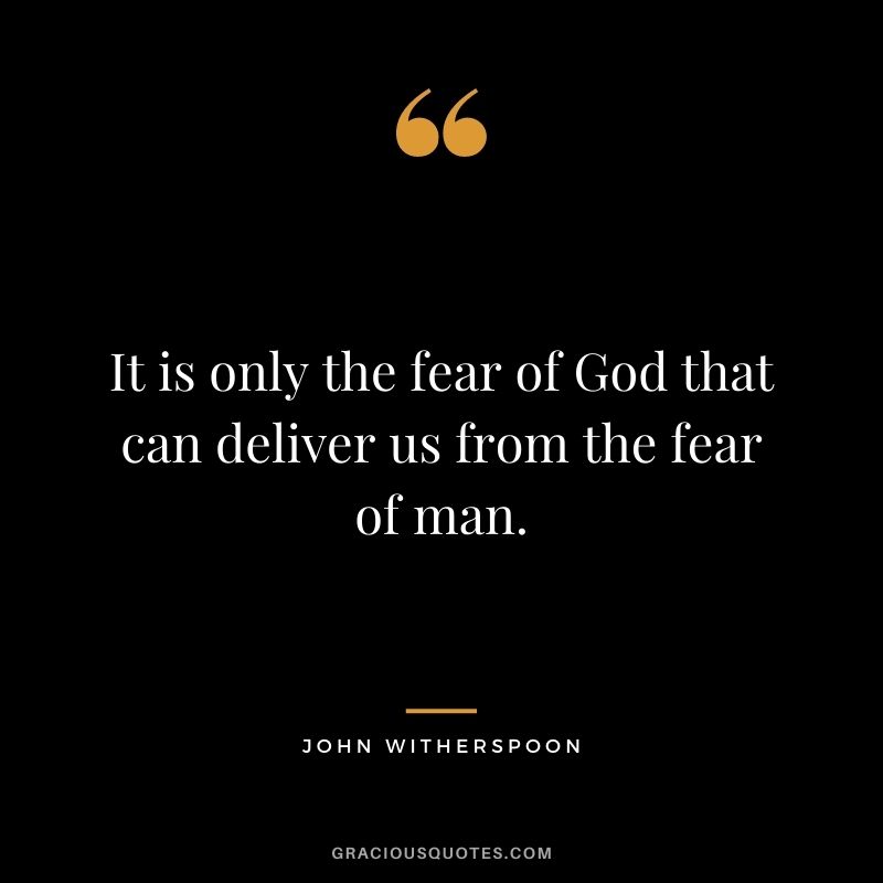 It is only the fear of God that can deliver us from the fear of man. - John Witherspoon