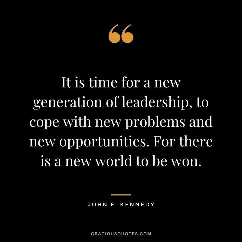 It is time for a new generation of leadership, to cope with new problems and new opportunities. For there is a new world to be won.