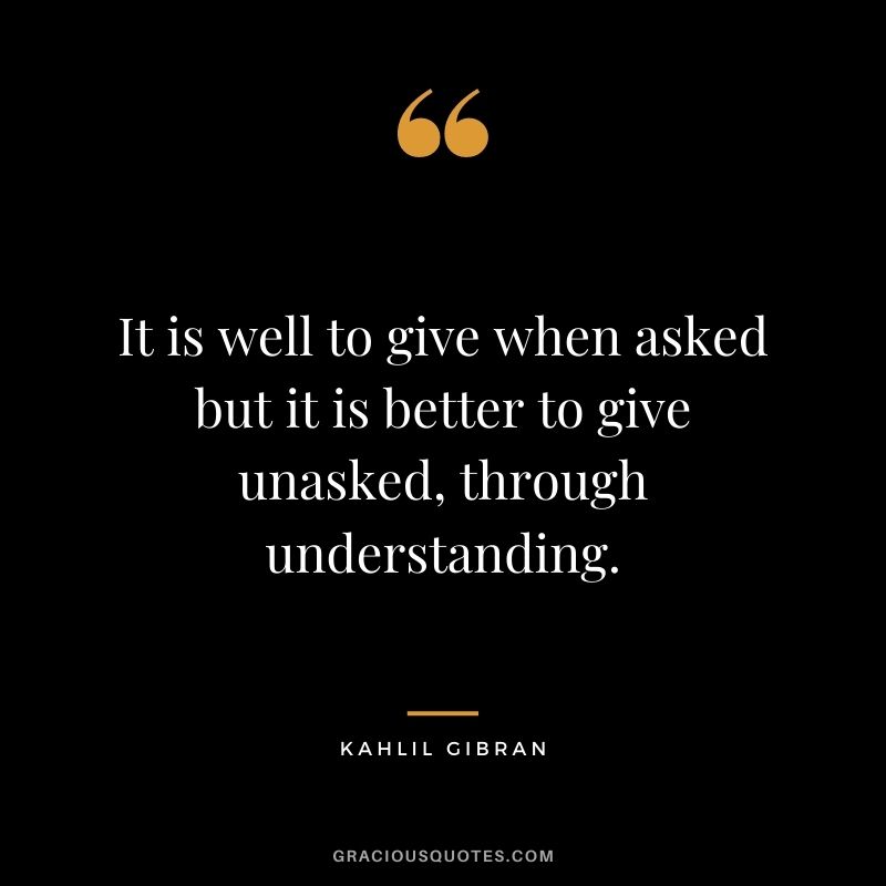 It is well to give when asked but it is better to give unasked, through understanding.