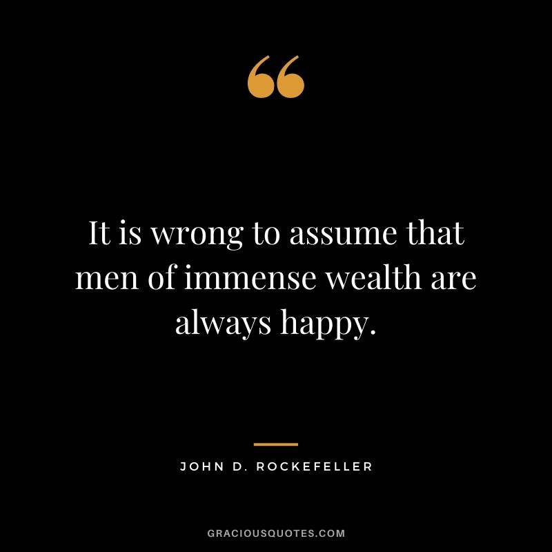It is wrong to assume that men of immense wealth are always happy.